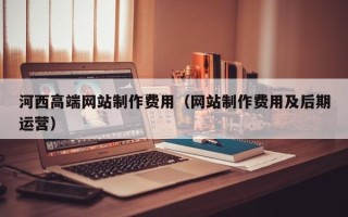大庆河西高端网站制作费用（网站制作费用及后期运营）