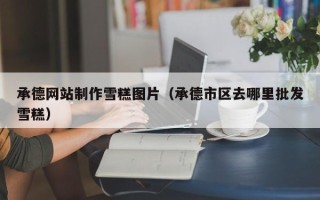 大庆承德网站制作雪糕图片（承德市区去哪里批发雪糕）