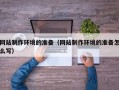 大庆网站制作环境的准备（网站制作环境的准备怎么写）